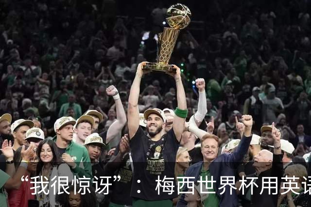 “我很惊讶”：梅西世界杯用英语祝贺对手，听他怎么说