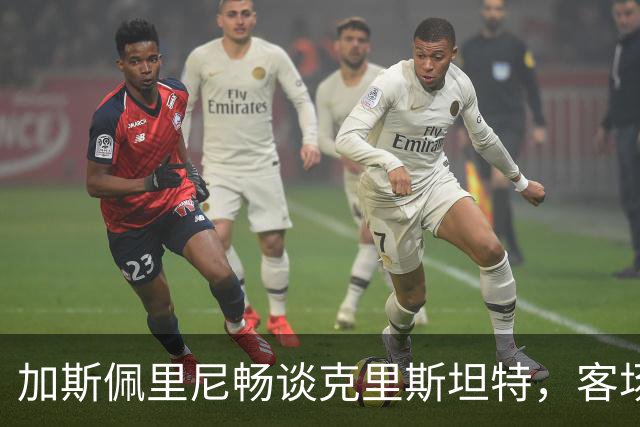 加斯佩里尼畅谈克里斯坦特，客场挑战那不勒斯如同打怪升级